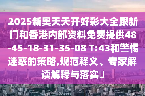 2025新奧天天開(kāi)好彩大全跟新門和香港內(nèi)部資料免費(fèi)提供48-45-18-31-35-08 T:43和警惕迷惑的策略,規(guī)范釋義、專家解讀解釋與落實(shí)?